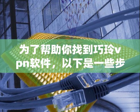 为了帮助你找到巧玲vpn软件，以下是一些步骤和建议