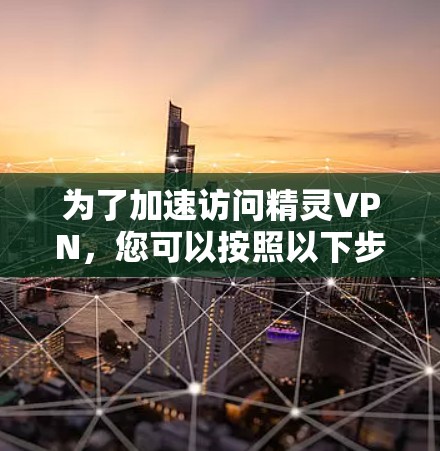 为了加速访问精灵VPN，您可以按照以下步骤操作