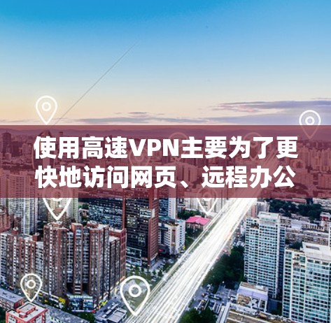 使用高速VPN主要为了更快地访问网页、远程办公和快速下载内容，尽管如此，使用高速VPN也有一些潜在的安全风险。以下是针对高速VPN的一些总结和建议