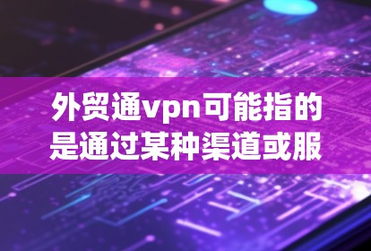 外贸通vpn可能指的是通过某种渠道或服务来促进外贸交易,提升客户体验或降低成本。以下是一些可能与外贸通vpn相关的信息和建议 外贸通vpn可能指的是通过某种渠道或服务来促进外贸交易,提升客户体验或降低成本。以下是一些可能与外贸通vpn相关的信息和建议