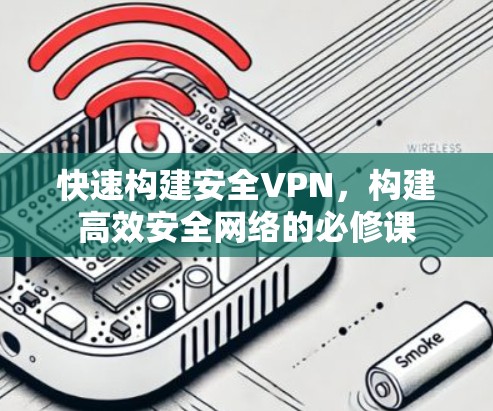 快速构建安全VPN,构建高效安全网络的必修课 快速构建安全VPN,构建高效安全网络的必修课
