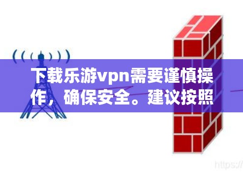 下载乐游vpn需要谨慎操作，确保安全。建议按照以下步骤进行