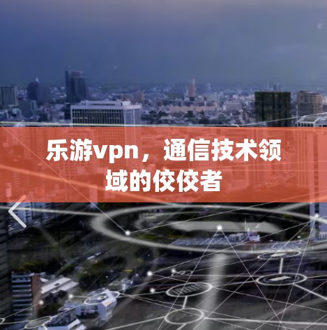 乐游vpn,通信技术领域的佼佼者 乐游vpn,通信技术领域的佼佼者