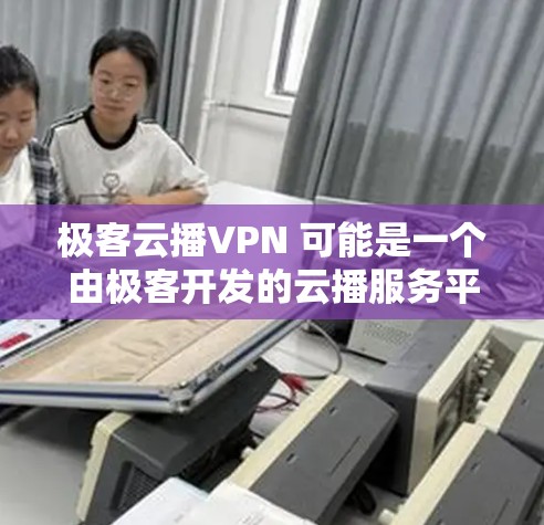 极客云播VPN 可能是一个由极客开发的云播服务平台，旨在提供高效、安全的视频播送服务。以下是对这个概念的详细解释