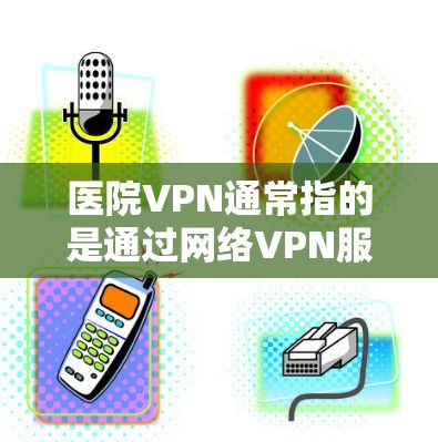 医院VPN通常指的是通过网络VPN服务访问医院的网络资源，以保护患者隐私、防止网络攻击或进行身份验证等。医院可能会选择使用VPN来管理内部网络，确保数据的安全和隐私