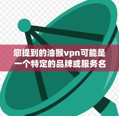 您提到的油猴vpn可能是一个特定的品牌或服务名称。以下是一些可能的解释