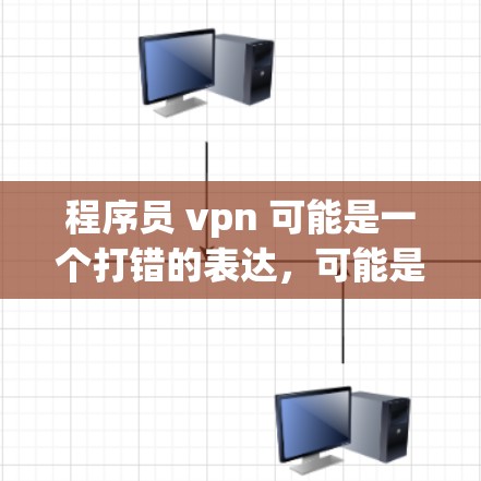 程序员 vpn 可能是一个打错的表达，可能是程序员 vpn（programmer VPN）或者是程序员的VPN（programmer VPN）无论如何，无论是什么意思，我需要先弄清楚你的意思