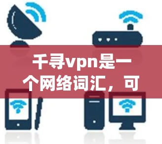 千寻vpn是一个网络词汇，可能指的是某种游戏、APP、或者网站上的一个特定产品或服务。由于千寻vpn是一个比较少见的词汇，其具体含义需要根据上下文来判断。以下是几种可能的解释