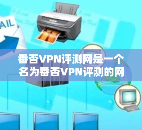 番否VPN评测网是一个名为番否VPN评测的网站，看起来像是一个专门评测VPN服务的平台。然而，由于该网站的名称和内容可能存在不准确性或恶意代码，因此需要谨慎使用。以下是对这个网站的详细分析