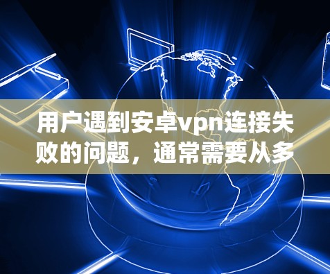 用户遇到安卓vpn连接失败的问题，通常需要从多个方面进行排查和解决。以下是详细的步骤和建议