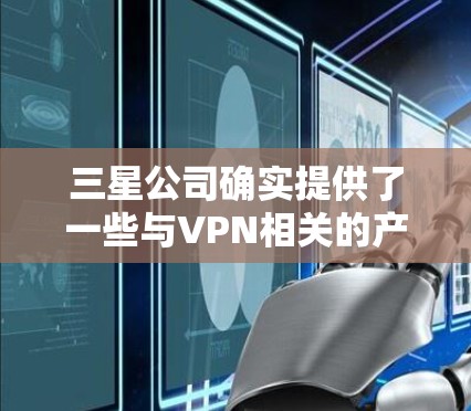 三星公司确实提供了一些与VPN相关的产品和服务，尤其是在网络安全和加密方面。以下是三星在相关领域的一些主要应用和服务