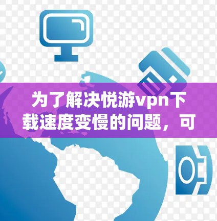 为了解决悦游vpn下载速度变慢的问题，可以按照以下步骤进行