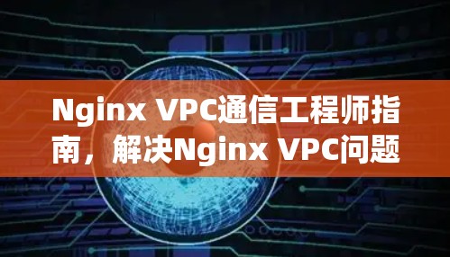 Nginx VPC通信工程师指南，解决Nginx VPC问题的实用技巧