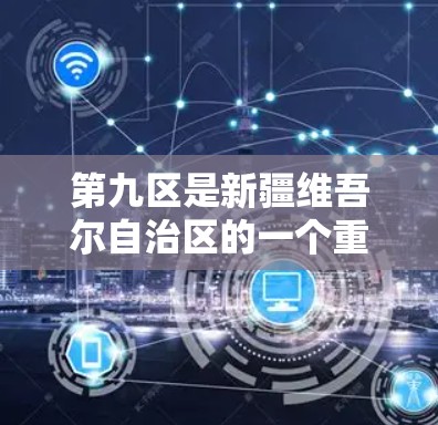 第九区是新疆维吾尔自治区的一个重要地区,位于北疆,该地区在新疆地区的地理位置、经济、文化和政治等方面都有显著的特点。关于第九区VPN,以下是一些关键信息 第九区是新疆维吾尔自治区的一个重要地区,位于北疆,该地区在新疆地区的地理位置、经济、文化和政治等方面都有显著的特点。关于第九区VPN,以下是一些关键信息
