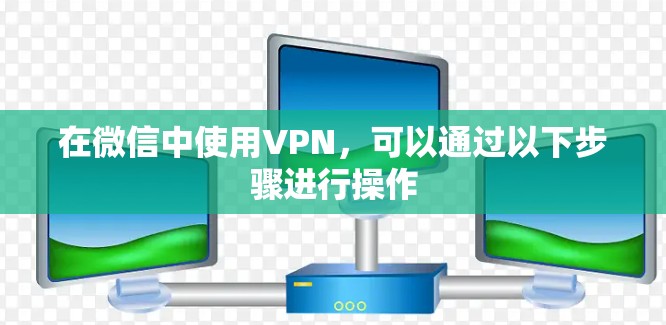 在微信中使用VPN，可以通过以下步骤进行操作