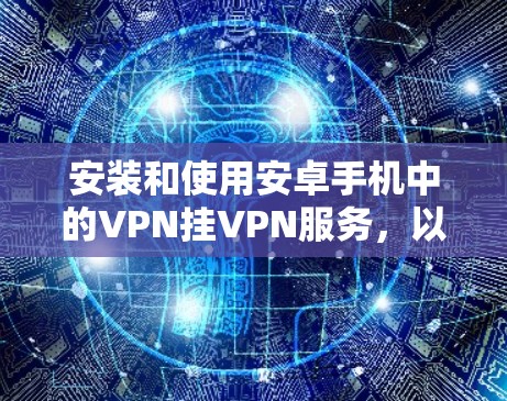 安装和使用安卓手机中的VPN挂VPN服务,以下是详细的步骤 安装和使用安卓手机中的VPN挂VPN服务,以下是详细的步骤