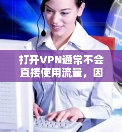 打开VPN通常不会直接使用流量，因为流量主要指网络传输的速度和带宽。VPN的使用主要是为了加密数据，确保在外部网络中进行传输。以下是关于VPN流量的详细说明