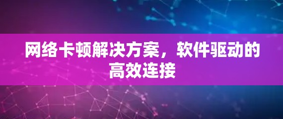 网络卡顿解决方案,软件驱动的高效连接 网络卡顿解决方案,软件驱动的高效连接