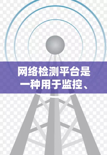 网络检测平台是一种用于监控、分析和管理网络的工具，帮助企业预防网络攻击和不良信息。以下是几种常见的网络检测平台及其特点