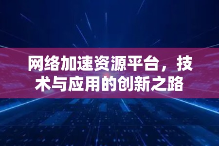 网络加速资源平台，技术与应用的创新之路