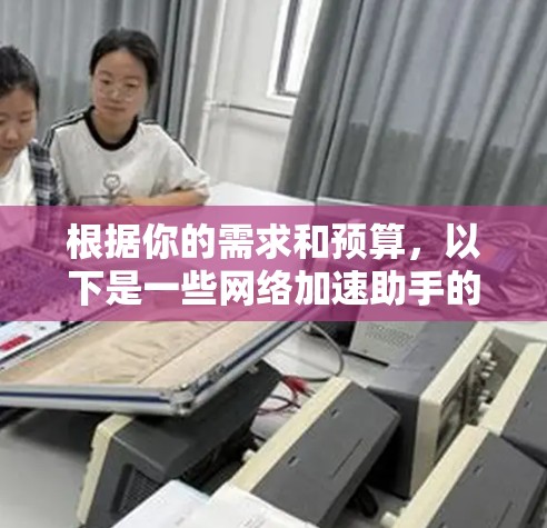 根据你的需求和预算，以下是一些网络加速助手的推荐，供你参考