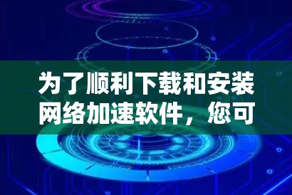 为了顺利下载和安装网络加速软件，您可以按照以下步骤操作