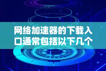 网络加速器的下载入口通常包括以下几个主要的网站，这些网站提供了多种加速器选项，包括网页加速器、视频加速器等。以下是推荐的几个可靠来源