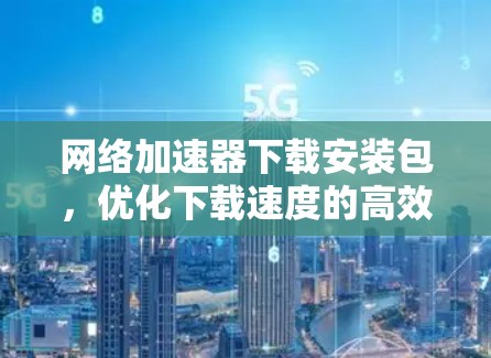 网络加速器下载安装包,优化下载速度的高效解决方案 网络加速器下载安装包,优化下载速度的高效解决方案