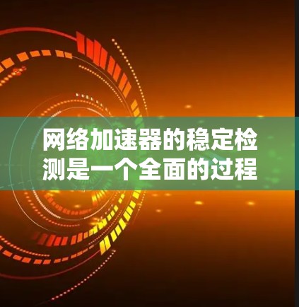 网络加速器的稳定检测是一个全面的过程，需要综合考虑多个因素来确保网络连接的可靠性和稳定性。以下是逐步的建议步骤