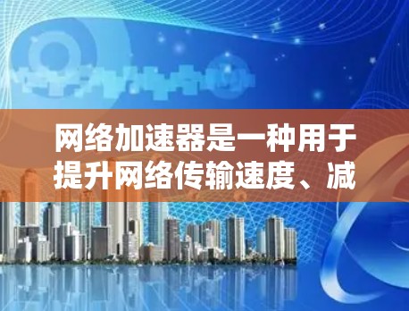 网络加速器是一种用于提升网络传输速度、减少延迟的工具。它通过调整带宽、优化网络连接和减少延迟来提升网络性能。以下是网络加速器的功能介绍