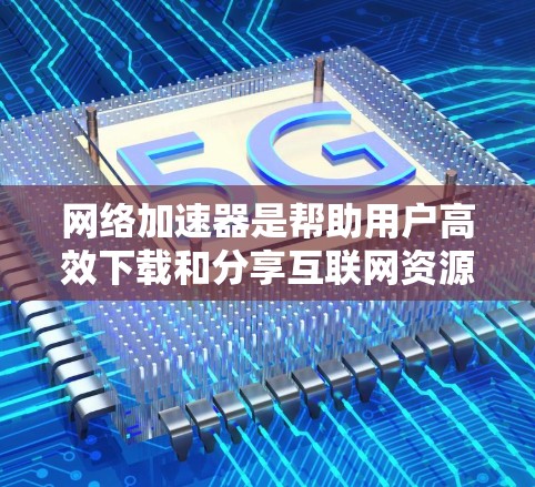 网络加速器是帮助用户高效下载和分享互联网资源的工具，提供了多种功能，如提高下载速度、优化文件上传和管理文件夹等。以下是关于网络加速器的详细指南