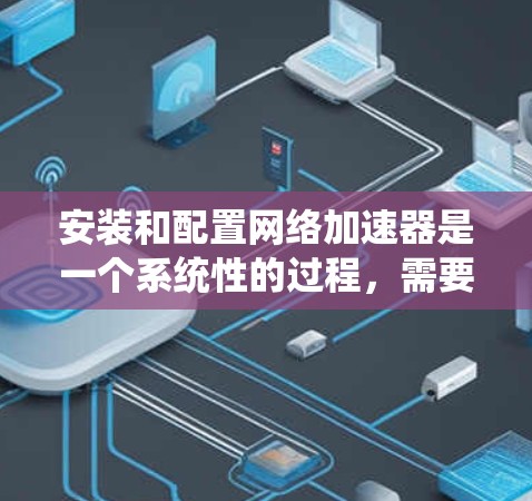 安装和配置网络加速器是一个系统性的过程，需要遵循以下步骤