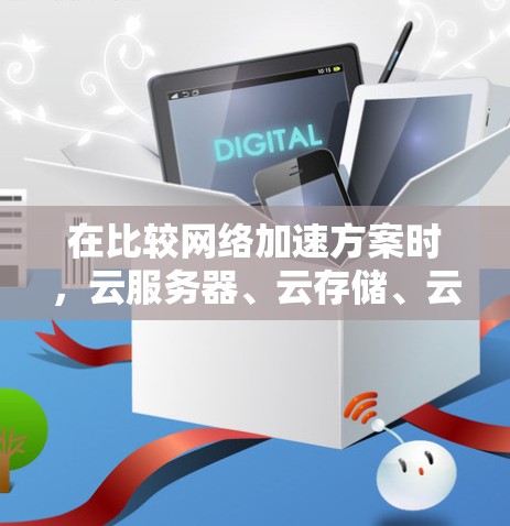 在比较网络加速方案时,云服务器、云存储、云算力和云移动存储各有其独特的优势和适用场景。以下是对它们的详细对比 在比较网络加速方案时,云服务器、云存储、云算力和云移动存储各有其独特的优势和适用场景。以下是对它们的详细对比