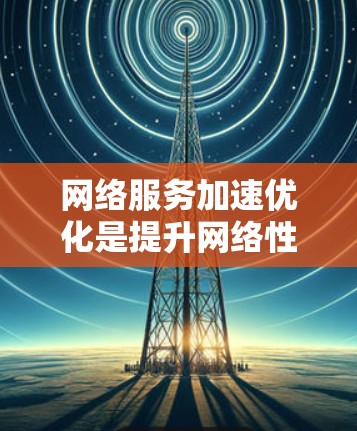 网络服务加速优化是提升网络性能的重要方面，主要涉及优化硬件配置、优化软件性能以及使用合适的网络加速工具。以下是一些优化网络服务的关键点和方法
