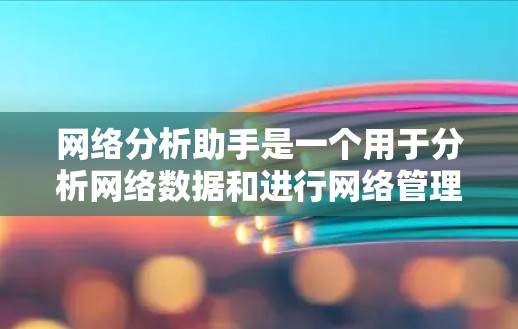 网络分析助手是一个用于分析网络数据和进行网络管理的工具。以下是一些关于它的常见问题和解决方法