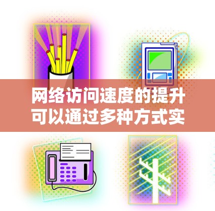 网络访问速度的提升可以通过多种方式实现，包括优化网络环境、调整设置、使用工具等。以下是一些常见但有效的网络访问速度提升方法
