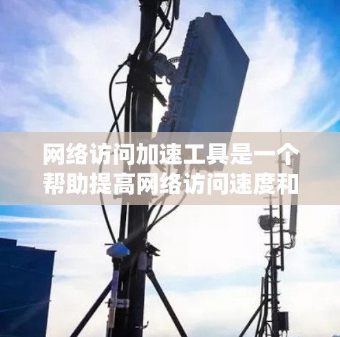 网络访问加速工具是一个帮助提高网络访问速度和稳定性的重要工具，主要分为软件和硬件两种类型。以下是对这些工具的系统性总结