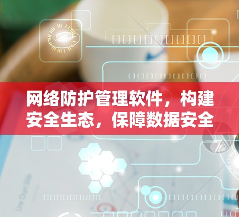 网络防护管理软件，构建安全生态，保障数据安全与网络稳定