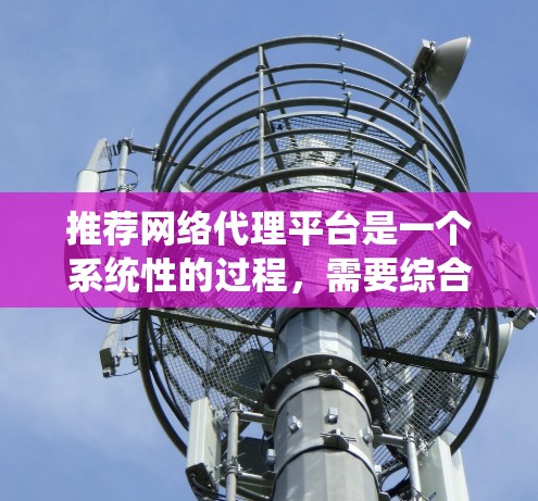 推荐网络代理平台是一个系统性的过程,需要综合考虑多个因素以做出明智的选择。以下是一步步的总结和建议 推荐网络代理平台是一个系统性的过程,需要综合考虑多个因素以做出明智的选择。以下是一步步的总结和建议