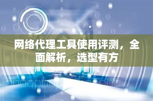 网络代理工具使用评测，全面解析，选型有方