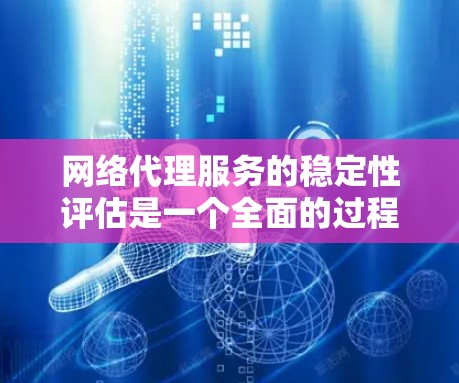 网络代理服务的稳定性评估是一个全面的过程，旨在确保代理在面对各种挑战时能够正常运作。以下是一个结构化的总结，涵盖评估的各个方面