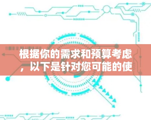 根据你的需求和预算考虑,以下是针对您可能的使用场景和需求的推荐 根据你的需求和预算考虑,以下是针对您可能的使用场景和需求的推荐