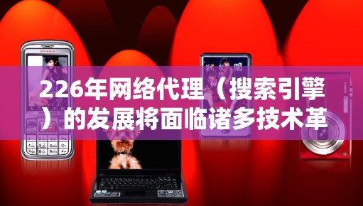 226年网络代理（搜索引擎）的发展将面临诸多技术革新和应用变化，以下是对这一领域的深入分析和展望
