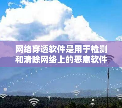 网络穿透软件是用于检测和清除网络上的恶意软件、反病毒和防火墙功能的工具。以下是对网络穿透软件的总结和推荐 网络穿透软件是用于检测和清除网络上的恶意软件、反病毒和防火墙功能的工具。以下是对网络穿透软件的总结和推荐