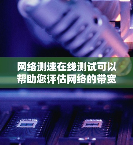 网络测速在线测试可以帮助您评估网络的带宽和速度,通常包括以下步骤 网络测速在线测试可以帮助您评估网络的带宽和速度,通常包括以下步骤