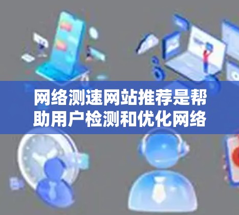 网络测速网站推荐是帮助用户检测和优化网络速度的重要工具。以下是详细的步骤和建议 网络测速网站推荐是帮助用户检测和优化网络速度的重要工具。以下是详细的步骤和建议