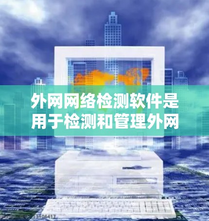 外网网络检测软件是用于检测和管理外网网络环境的工具，帮助用户发现潜在问题并采取措施。以下是对这些软件的详细介绍