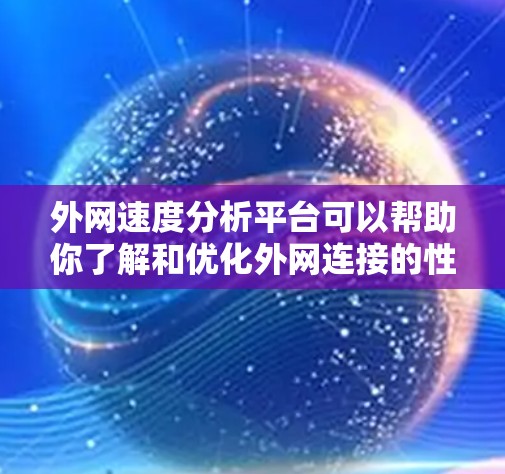 外网速度分析平台可以帮助你了解和优化外网连接的性能，以下是一些关键功能和步骤