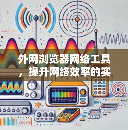 外网浏览器网络工具，提升网络效率的实用指南