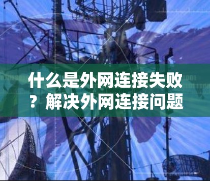 什么是外网连接失败?解决外网连接问题的简单方法 什么是外网连接失败?解决外网连接问题的简单方法